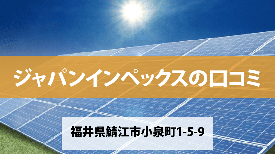 ジャパンインペックスで太陽光発電を設置した方の口コミ・評判【福井県鯖江市】